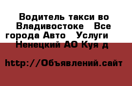 Водитель такси во Владивостоке - Все города Авто » Услуги   . Ненецкий АО,Куя д.